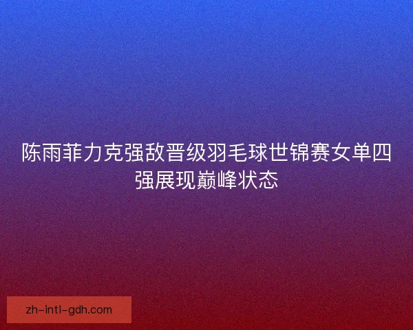 陈雨菲力克强敌晋级羽毛球世锦赛女单四强展现巅峰状态 陈雨菲力克强敌晋级羽毛球世锦赛女单四强展现巅峰状态