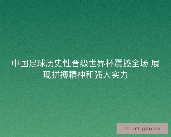 中国足球历史性晋级世界杯震撼全场 展现拼搏精神和强大实力 中国足球历史性晋级世界杯震撼全场 展现拼搏精神和强大实力