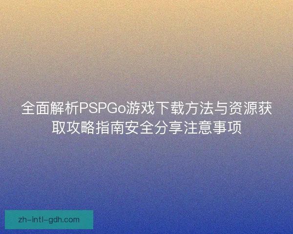 全面解析PSPGo游戏下载方法与资源获取攻略指南安全分享注意事项 全面解析PSPGo游戏下载方法与资源获取攻略指南安全分享注意事项