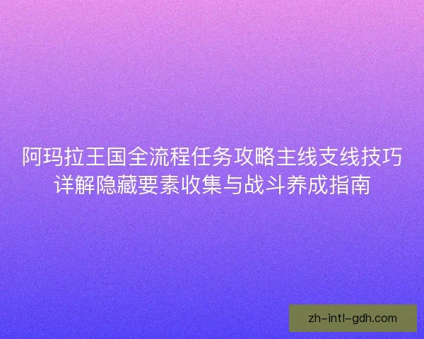 阿玛拉王国全流程任务攻略主线支线技巧详解隐藏要素收集与战斗养成指南 阿玛拉王国全流程任务攻略主线支线技巧详解隐藏要素收集与战斗养成指南