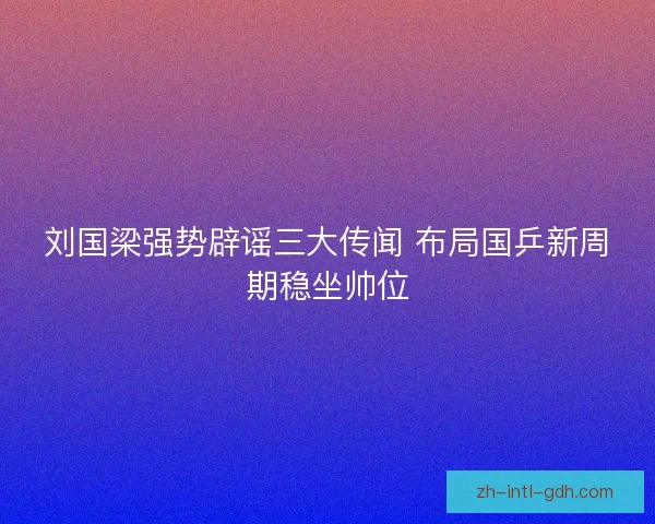 刘国梁强势辟谣三大传闻 布局国乒新周期稳坐帅位