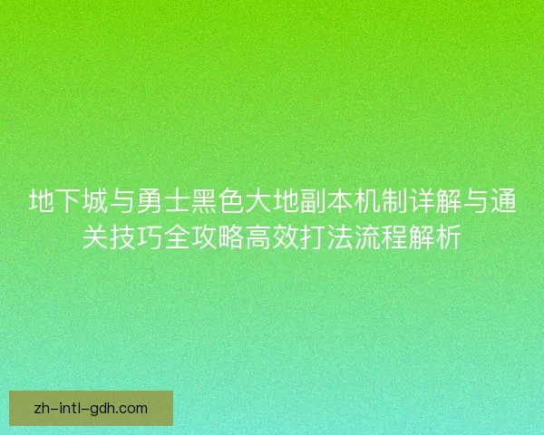 地下城与勇士黑色大地副本机制详解与通关技巧全攻略高效打法流程解析