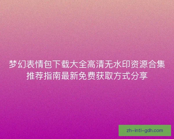 梦幻表情包下载大全高清无水印资源合集推荐指南最新免费获取方式分享 梦幻表情包下载大全高清无水印资源合集推荐指南最新免费获取方式分享