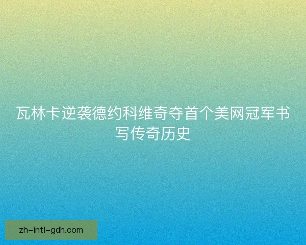 瓦林卡逆袭德约科维奇夺首个美网冠军书写传奇历史 瓦林卡逆袭德约科维奇夺首个美网冠军书写传奇历史