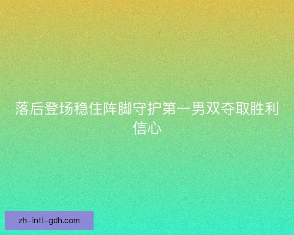 落后登场稳住阵脚守护第一男双夺取胜利信心