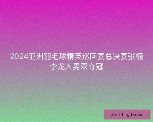 2024亚洲羽毛球精英巡回赛总决赛张楠李龙大男双夺冠