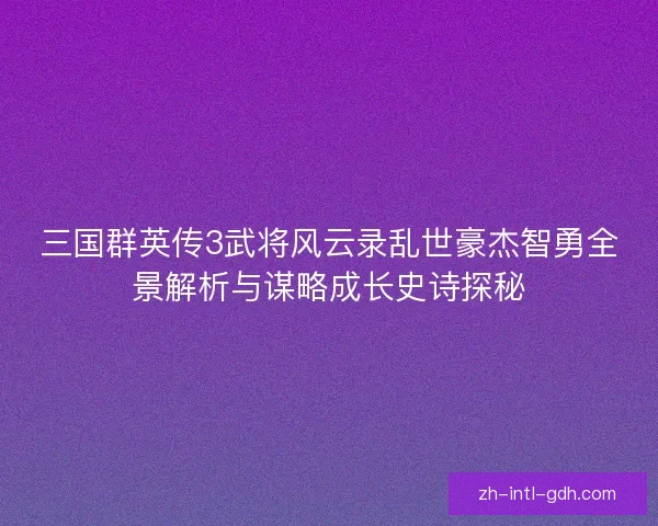 三国群英传3武将风云录乱世豪杰智勇全景解析与谋略成长史诗探秘