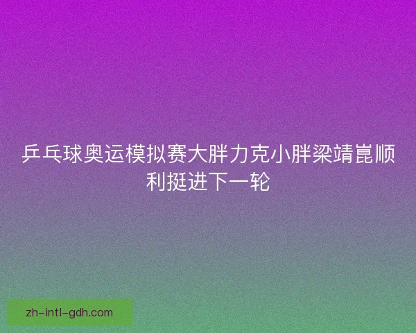 乒乓球奥运模拟赛大胖力克小胖梁靖崑顺利挺进下一轮