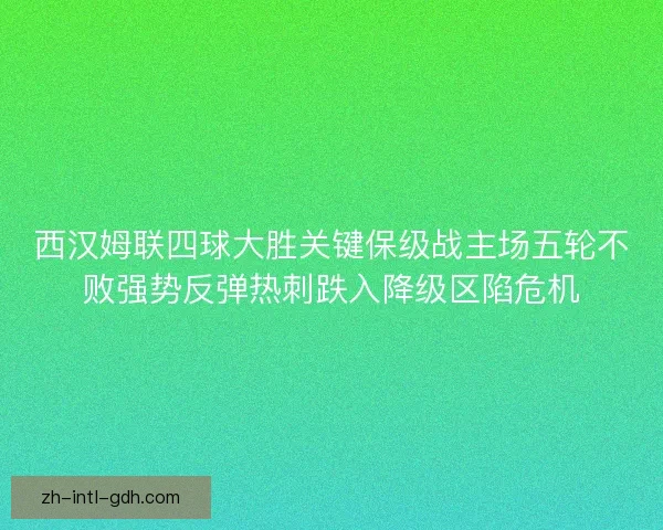 西汉姆联四球大胜关键保级战主场五轮不败强势反弹热刺跌入降级区陷危机