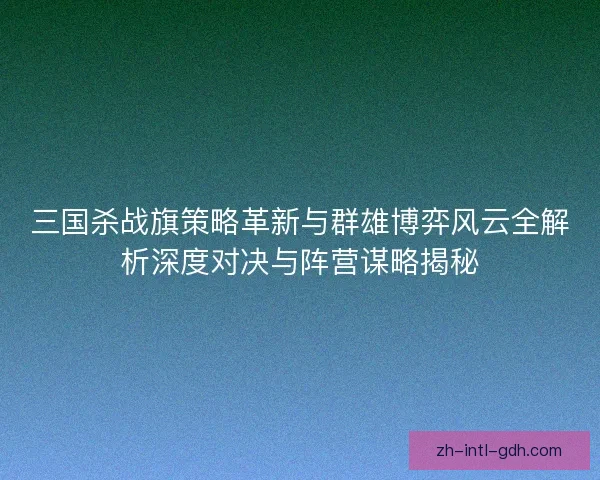 三国杀战旗策略革新与群雄博弈风云全解析深度对决与阵营谋略揭秘 三国杀战旗策略革新与群雄博弈风云全解析深度对决与阵营谋略揭秘