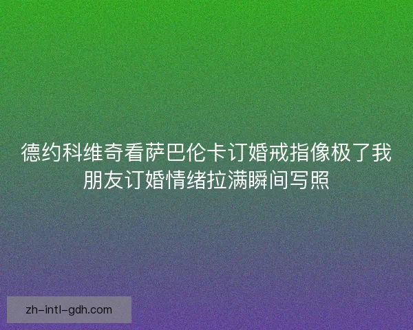 德约科维奇看萨巴伦卡订婚戒指像极了我朋友订婚情绪拉满瞬间写照