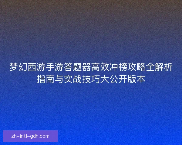 梦幻西游手游答题器高效冲榜攻略全解析指南与实战技巧大公开版本