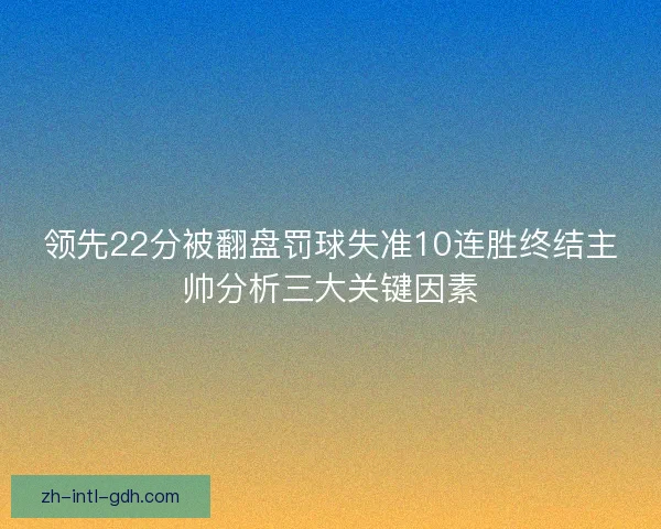领先22分被翻盘罚球失准10连胜终结主帅分析三大关键因素 领先22分被翻盘罚球失准10连胜终结主帅分析三大关键因素
