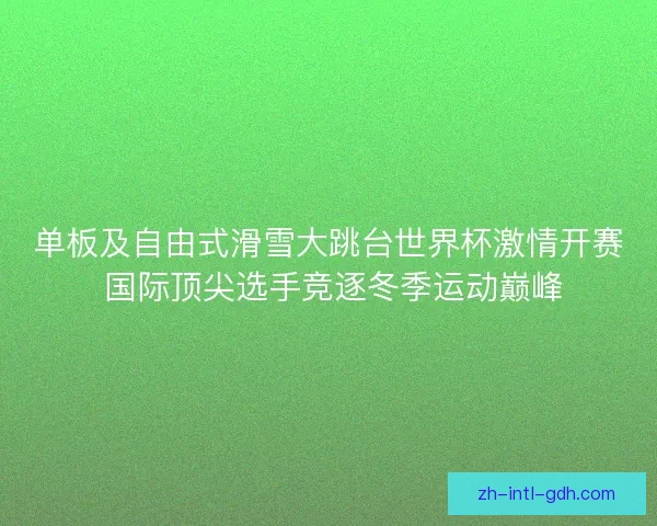单板及自由式滑雪大跳台世界杯激情开赛 国际顶尖选手竞逐冬季运动巅峰 单板及自由式滑雪大跳台世界杯激情开赛 国际顶尖选手竞逐冬季运动巅峰