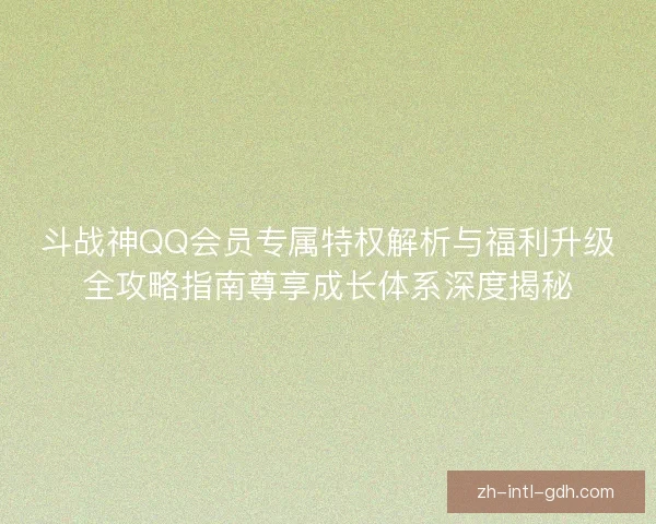 斗战神QQ会员专属特权解析与福利升级全攻略指南尊享成长体系深度揭秘