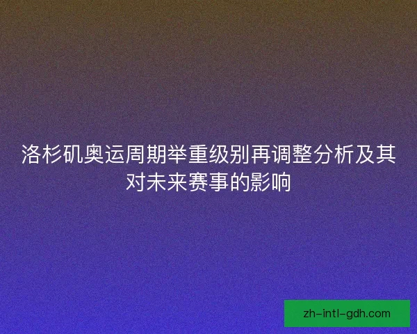 洛杉矶奥运周期举重级别再调整分析及其对未来赛事的影响 洛杉矶奥运周期举重级别再调整分析及其对未来赛事的影响