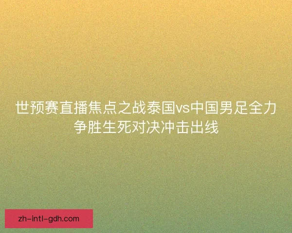 世预赛直播焦点之战泰国vs中国男足全力争胜生死对决冲击出线