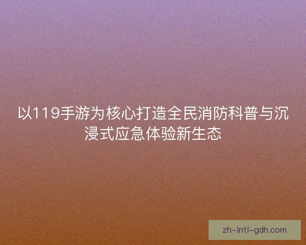 以119手游为核心打造全民消防科普与沉浸式应急体验新生态