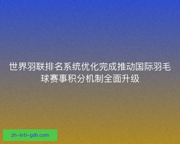 世界羽联排名系统优化完成推动国际羽毛球赛事积分机制全面升级