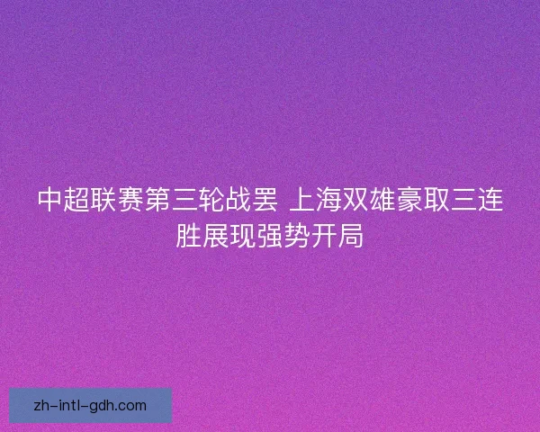 中超联赛第三轮战罢 上海双雄豪取三连胜展现强势开局