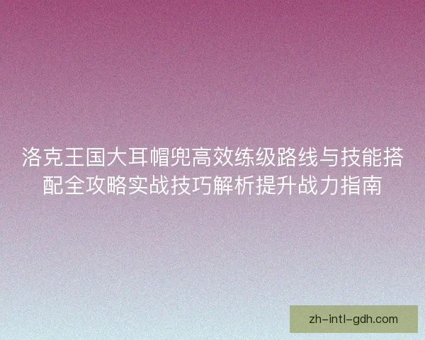 洛克王国大耳帽兜高效练级路线与技能搭配全攻略实战技巧解析提升战力指南